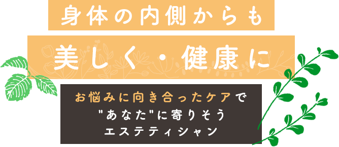 身体の内側からも美しく・健康に お悩みに向き合ったケアで"あなた"に寄りそうエステティシャン